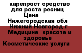 карепрост средство для роста ресниц › Цена ­ 670 - Нижегородская обл., Нижний Новгород г. Медицина, красота и здоровье » Косметические услуги   